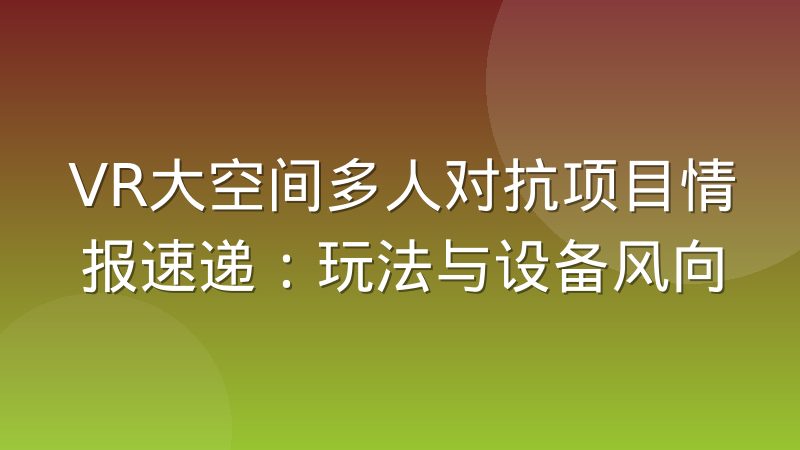 VR大空间多人对抗项目情报速递:玩法与设备风向